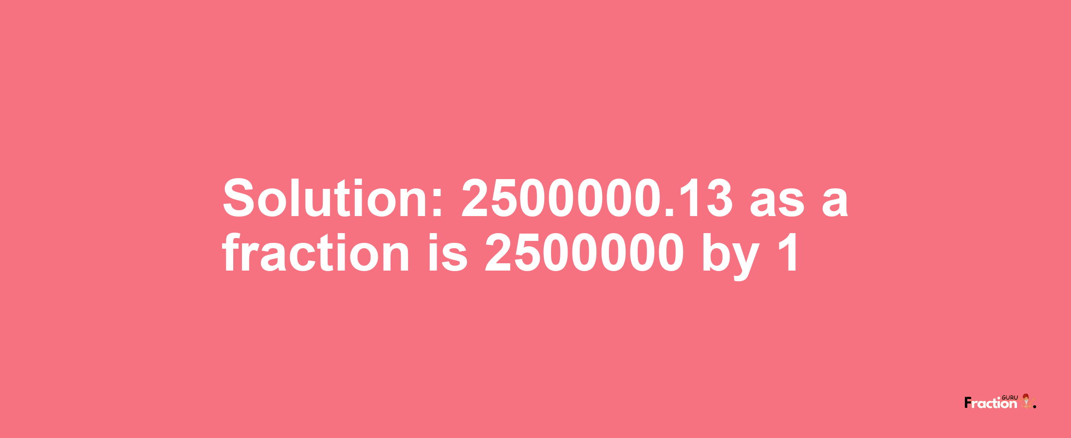 Solution:2500000.13 as a fraction is 2500000/1